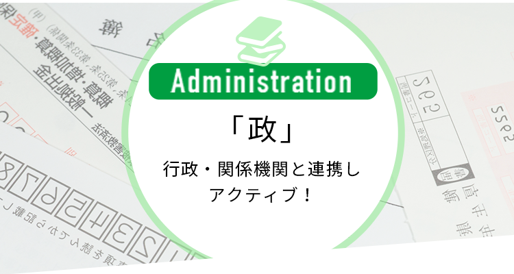 「政」行政・関係機関と連携しアクティブ！